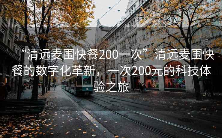 “清远麦围快餐200一次”清远麦围快餐的数字化革新，一次200元的科技体验之旅