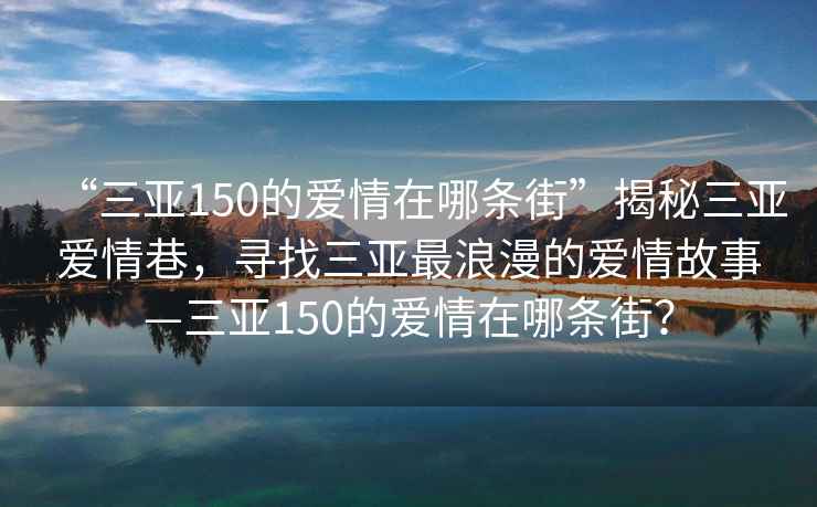 “三亚150的爱情在哪条街”揭秘三亚爱情巷，寻找三亚最浪漫的爱情故事—三亚150的爱情在哪条街？