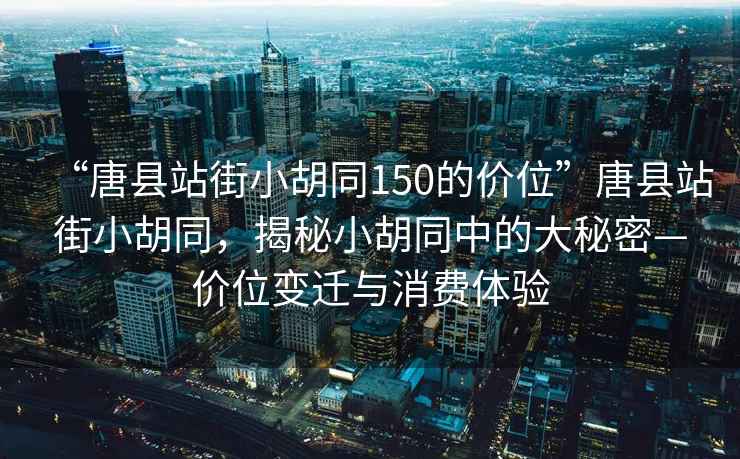 “唐县站街小胡同150的价位”唐县站街小胡同，揭秘小胡同中的大秘密—价位变迁与消费体验