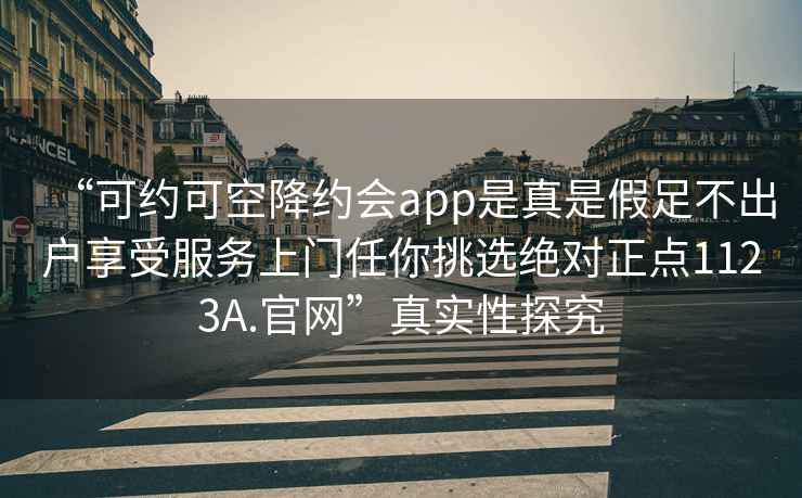 “可约可空降约会app是真是假足不出户享受服务上门任你挑选绝对正点1123A.官网”真实性探究