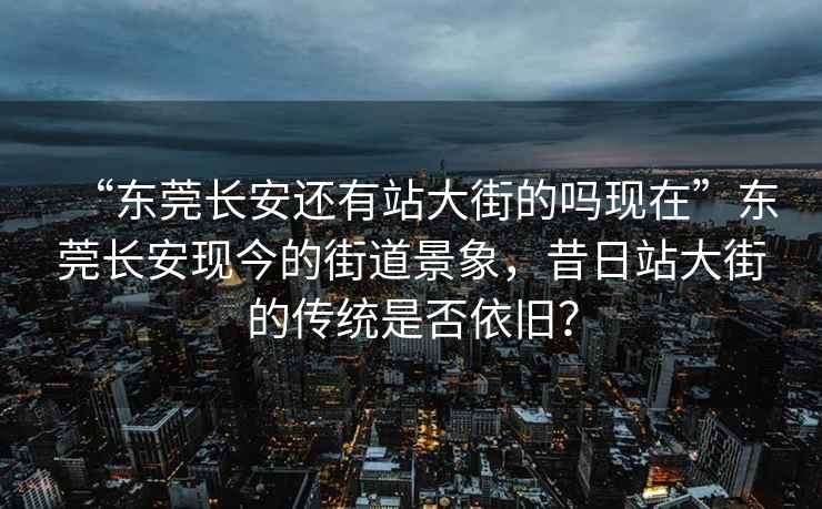 “东莞长安还有站大街的吗现在”东莞长安现今的街道景象，昔日站大街的传统是否依旧？