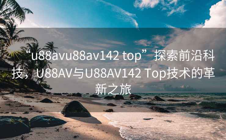 “u88avu88av142 top”探索前沿科技，U88AV与U88AV142 Top技术的革新之旅