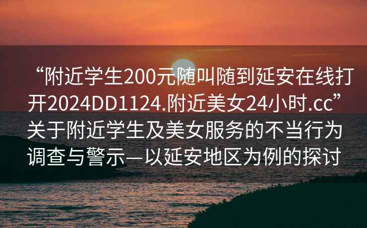 “附近学生200元随叫随到延安在线打开2024DD1124.附近美女24小时.cc”关于附近学生及美女服务的不当行为调查与警示—以延安地区为例的探讨