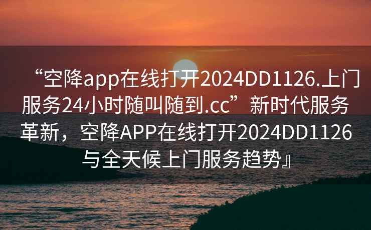 “空降app在线打开2024DD1126.上门服务24小时随叫随到.cc”新时代服务革新，空降APP在线打开2024DD1126与全天候上门服务趋势』