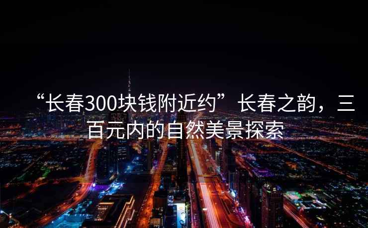 “长春300块钱附近约”长春之韵，三百元内的自然美景探索