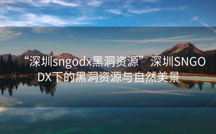 “深圳sngodx黑洞资源”深圳SNGODX下的黑洞资源与自然美景