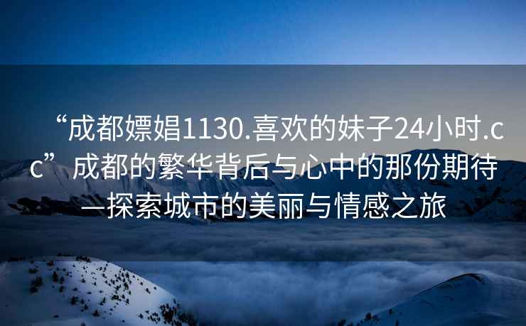 “成都嫖娼1130.喜欢的妹子24小时.cc”成都的繁华背后与心中的那份期待—探索城市的美丽与情感之旅