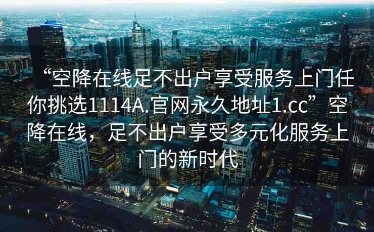 “空降在线足不出户享受服务上门任你挑选1114A.官网永久地址1.cc”空降在线，足不出户享受多元化服务上门的新时代