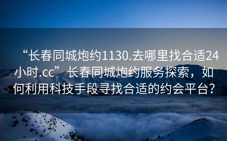 “长春同城炮约1130.去哪里找合适24小时.cc”长春同城炮约服务探索，如何利用科技手段寻找合适的约会平台？