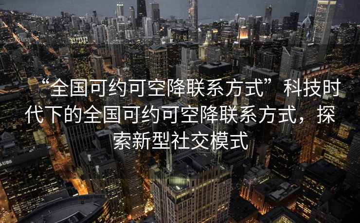 “全国可约可空降联系方式”科技时代下的全国可约可空降联系方式，探索新型社交模式