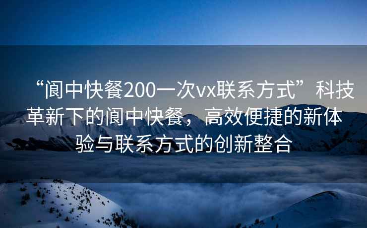 “阆中快餐200一次vx联系方式”科技革新下的阆中快餐，高效便捷的新体验与联系方式的创新整合