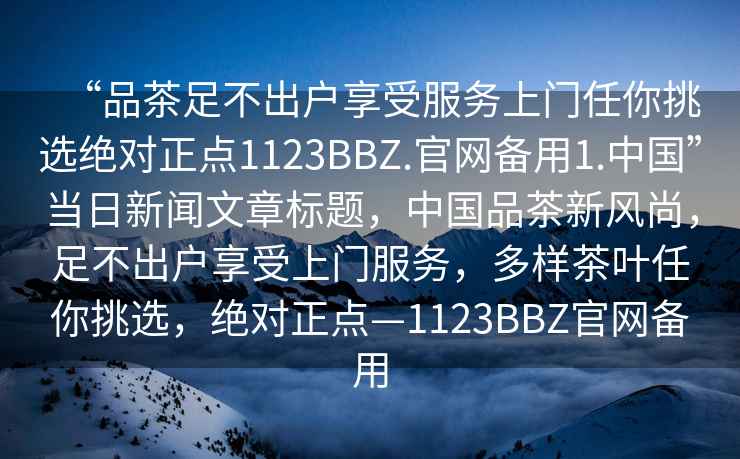 “品茶足不出户享受服务上门任你挑选绝对正点1123BBZ.官网备用1.中国”当日新闻文章标题，中国品茶新风尚，足不出户享受上门服务，多样茶叶任你挑选，绝对正点—1123BBZ官网备用