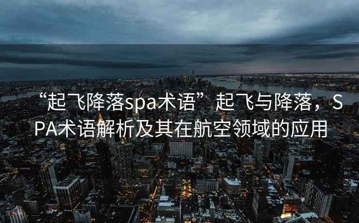 “起飞降落spa术语”起飞与降落，SPA术语解析及其在航空领域的应用