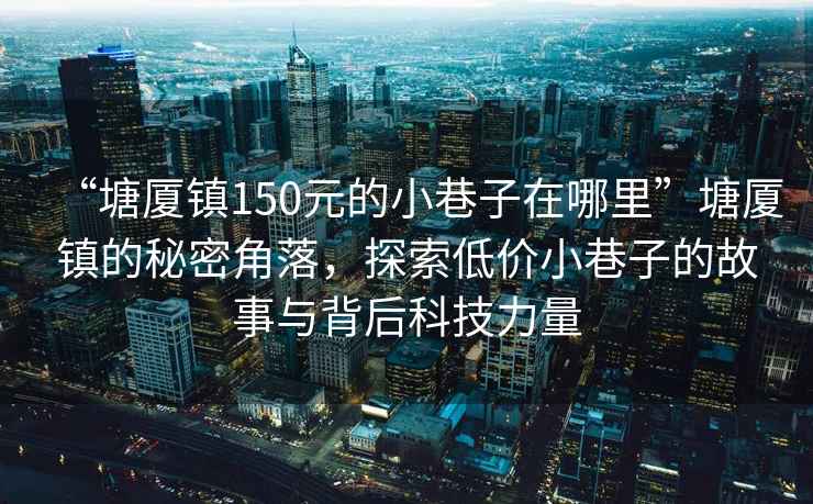 “塘厦镇150元的小巷子在哪里”塘厦镇的秘密角落，探索低价小巷子的故事与背后科技力量