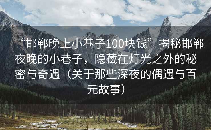 “邯郸晚上小巷子100块钱”揭秘邯郸夜晚的小巷子，隐藏在灯光之外的秘密与奇遇（关于那些深夜的偶遇与百元故事）