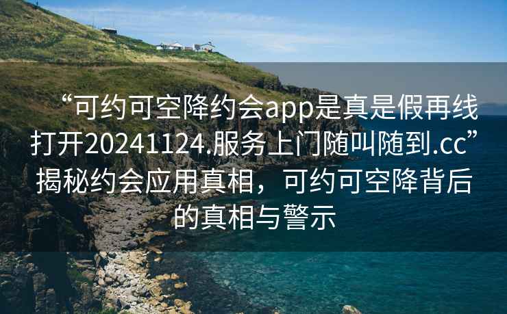 “可约可空降约会app是真是假再线打开20241124.服务上门随叫随到.cc”揭秘约会应用真相，可约可空降背后的真相与警示