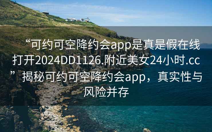 “可约可空降约会app是真是假在线打开2024DD1126.附近美女24小时.cc”揭秘可约可空降约会app，真实性与风险并存