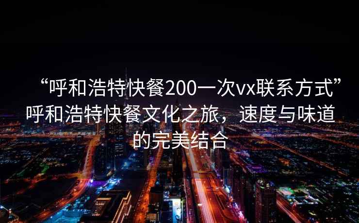 “呼和浩特快餐200一次vx联系方式”呼和浩特快餐文化之旅，速度与味道的完美结合