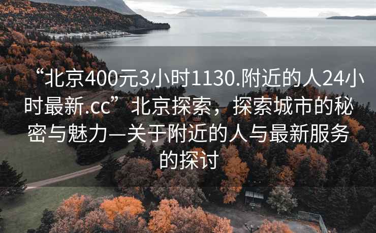 “北京400元3小时1130.附近的人24小时最新.cc”北京探索，探索城市的秘密与魅力—关于附近的人与最新服务的探讨