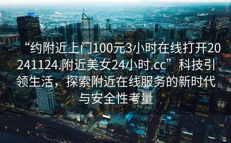 “约附近上门100元3小时在线打开20241124.附近美女24小时.cc”科技引领生活，探索附近在线服务的新时代与安全性考量