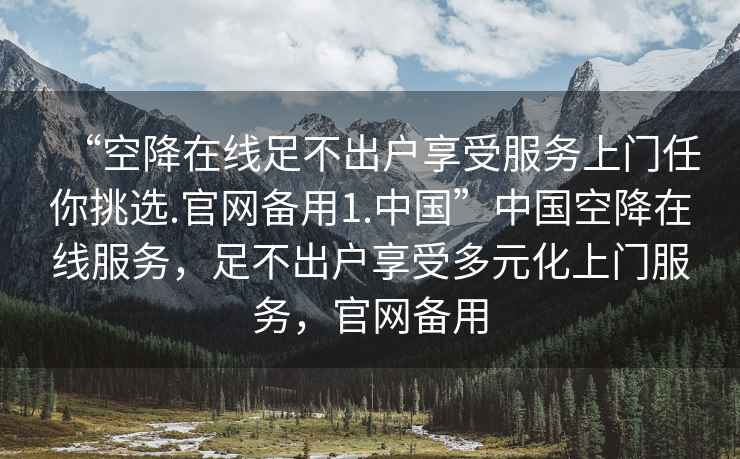 “空降在线足不出户享受服务上门任你挑选.官网备用1.中国”中国空降在线服务，足不出户享受多元化上门服务，官网备用