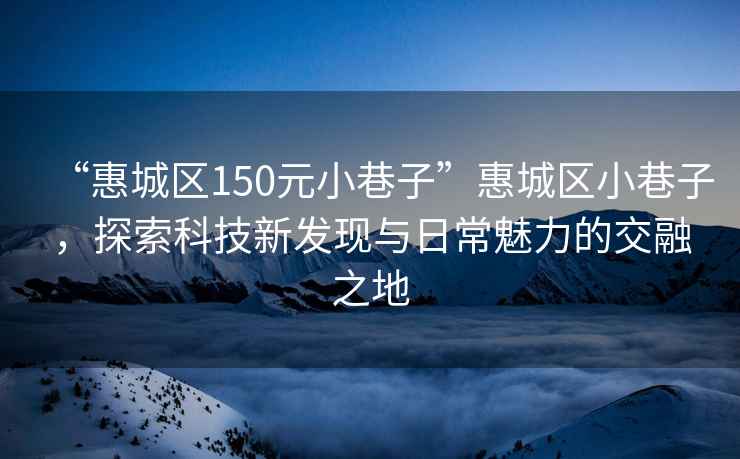 “惠城区150元小巷子”惠城区小巷子，探索科技新发现与日常魅力的交融之地