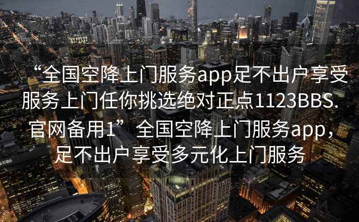 “全国空降上门服务app足不出户享受服务上门任你挑选绝对正点1123BBS.官网备用1”全国空降上门服务app，足不出户享受多元化上门服务