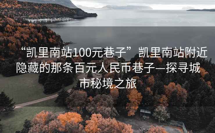 “凯里南站100元巷子”凯里南站附近隐藏的那条百元人民币巷子—探寻城市秘境之旅