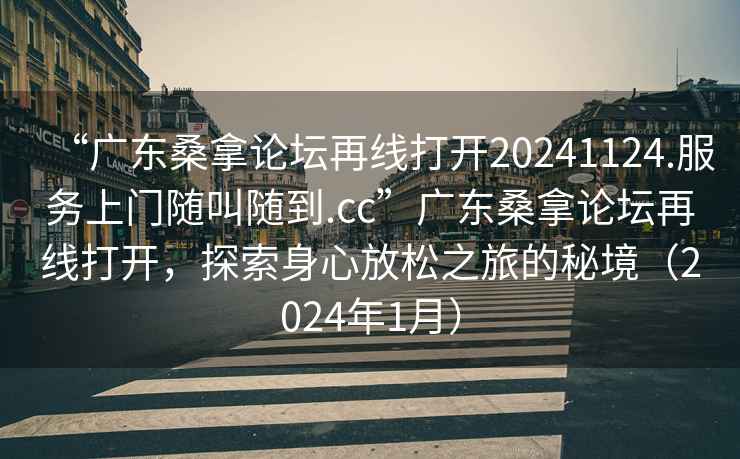 “广东桑拿论坛再线打开20241124.服务上门随叫随到.cc”广东桑拿论坛再线打开，探索身心放松之旅的秘境（2024年1月）