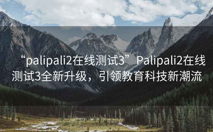 “palipali2在线测试3”Palipali2在线测试3全新升级，引领教育科技新潮流