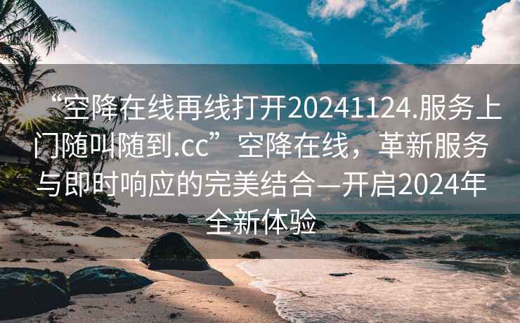 “空降在线再线打开20241124.服务上门随叫随到.cc”空降在线，革新服务与即时响应的完美结合—开启2024年全新体验