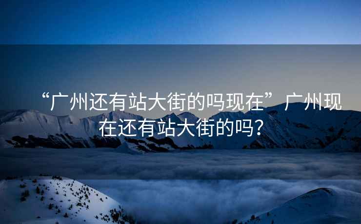 “广州还有站大街的吗现在”广州现在还有站大街的吗？