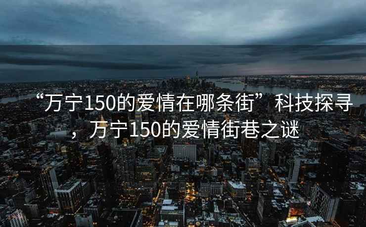 “万宁150的爱情在哪条街”科技探寻，万宁150的爱情街巷之谜