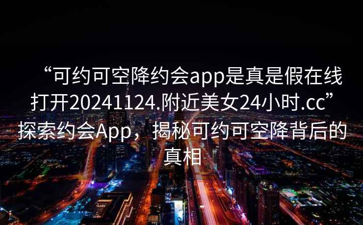 “可约可空降约会app是真是假在线打开20241124.附近美女24小时.cc”探索约会App，揭秘可约可空降背后的真相