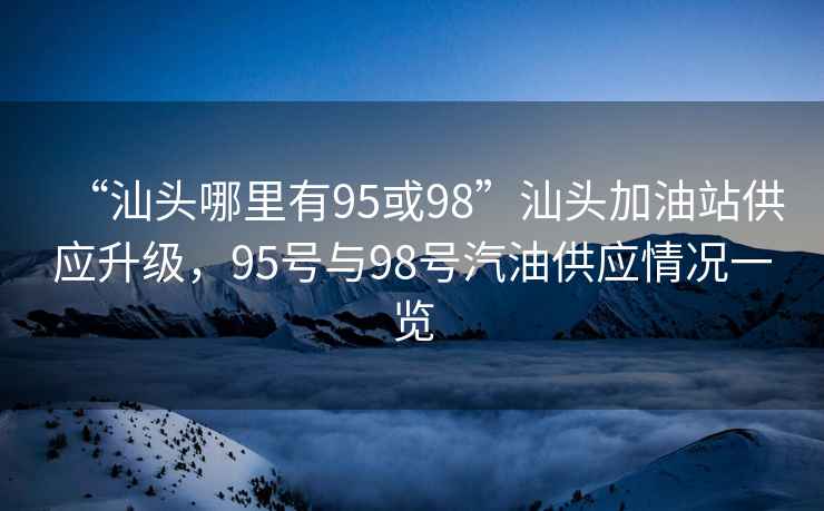 “汕头哪里有95或98”汕头加油站供应升级，95号与98号汽油供应情况一览