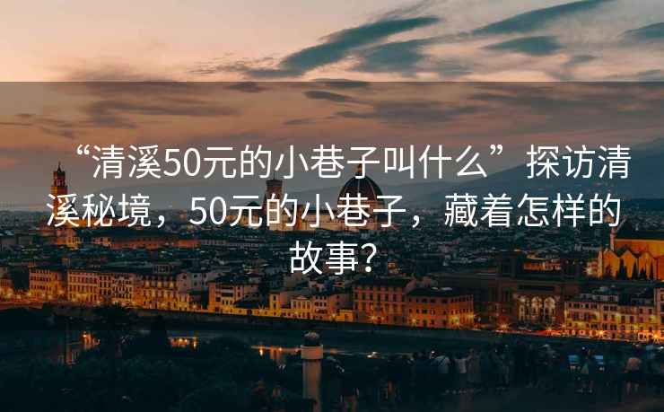 “清溪50元的小巷子叫什么”探访清溪秘境，50元的小巷子，藏着怎样的故事？