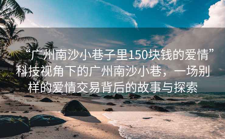 “广州南沙小巷子里150块钱的爱情”科技视角下的广州南沙小巷，一场别样的爱情交易背后的故事与探索