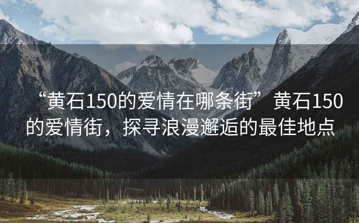 “黄石150的爱情在哪条街”黄石150的爱情街，探寻浪漫邂逅的最佳地点