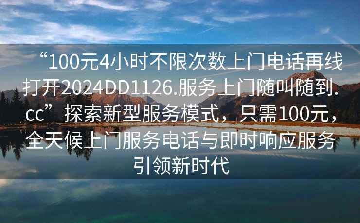 “100元4小时不限次数上门电话再线打开2024DD1126.服务上门随叫随到.cc”探索新型服务模式，只需100元，全天候上门服务电话与即时响应服务引领新时代