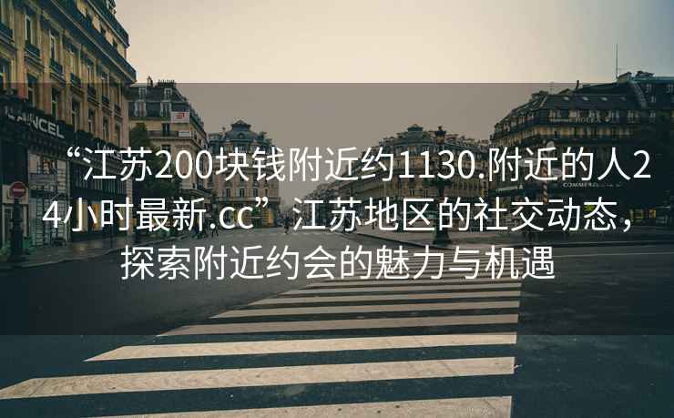 “江苏200块钱附近约1130.附近的人24小时最新.cc”江苏地区的社交动态，探索附近约会的魅力与机遇