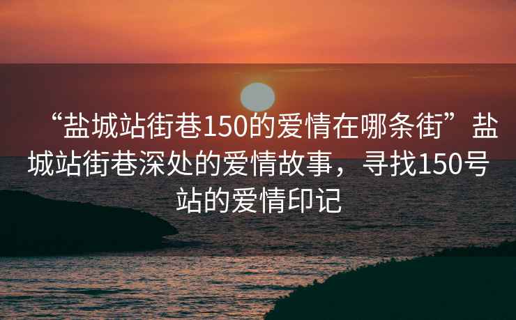 “盐城站街巷150的爱情在哪条街”盐城站街巷深处的爱情故事，寻找150号站的爱情印记