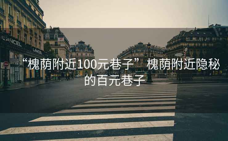 “槐荫附近100元巷子”槐荫附近隐秘的百元巷子