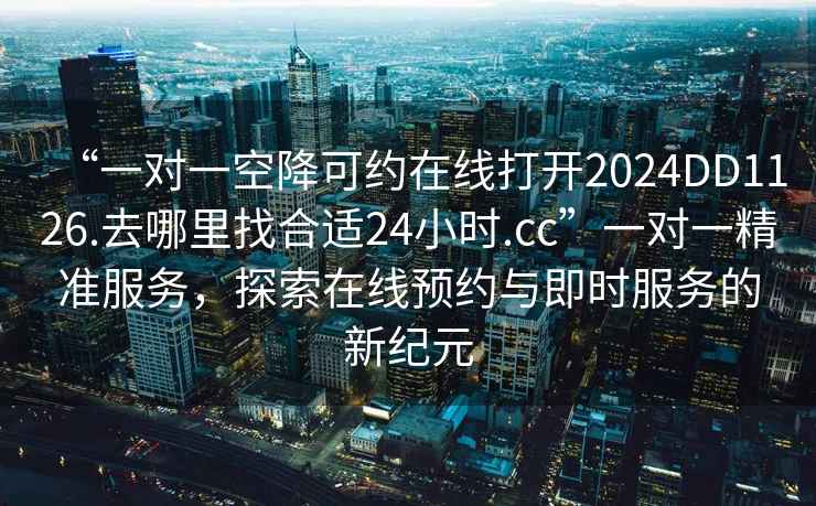 “一对一空降可约在线打开2024DD1126.去哪里找合适24小时.cc”一对一精准服务，探索在线预约与即时服务的新纪元