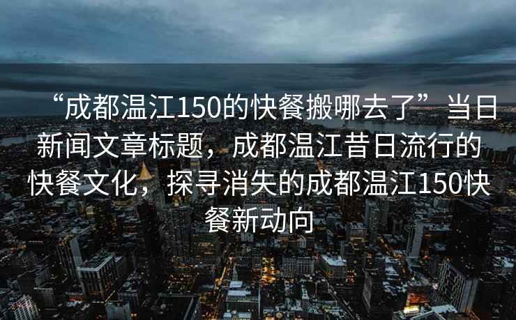 “成都温江150的快餐搬哪去了”当日新闻文章标题，成都温江昔日流行的快餐文化，探寻消失的成都温江150快餐新动向