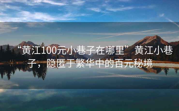 “黄江100元小巷子在哪里”黄江小巷子，隐匿于繁华中的百元秘境