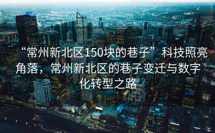 “常州新北区150块的巷子”科技照亮角落，常州新北区的巷子变迁与数字化转型之路