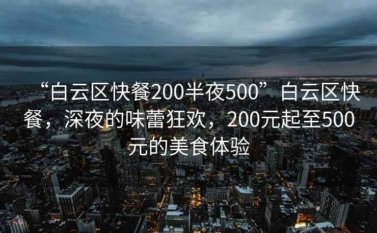 “白云区快餐200半夜500”白云区快餐，深夜的味蕾狂欢，200元起至500元的美食体验