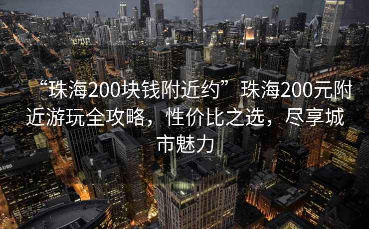 “珠海200块钱附近约”珠海200元附近游玩全攻略，性价比之选，尽享城市魅力