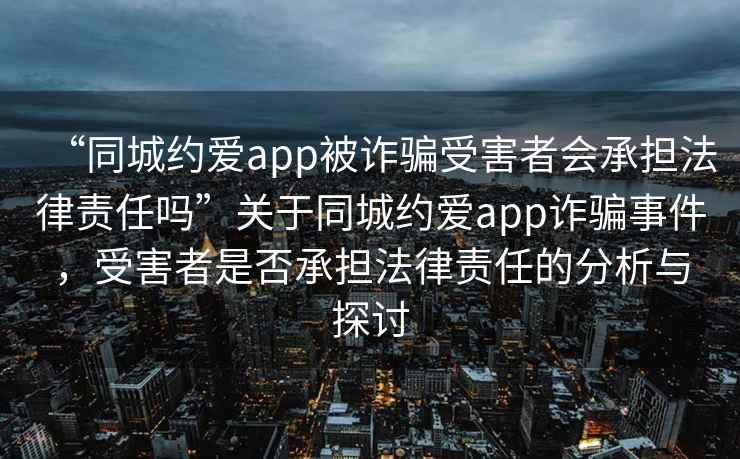 “同城约爱app被诈骗受害者会承担法律责任吗”关于同城约爱app诈骗事件，受害者是否承担法律责任的分析与探讨