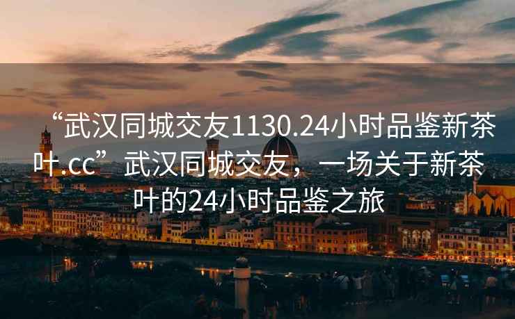 “武汉同城交友1130.24小时品鉴新茶叶.cc”武汉同城交友，一场关于新茶叶的24小时品鉴之旅